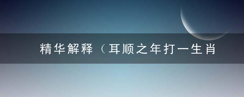 精华解释（耳顺之年打一生肖）是什么生肖（耳顺之年）打一动物