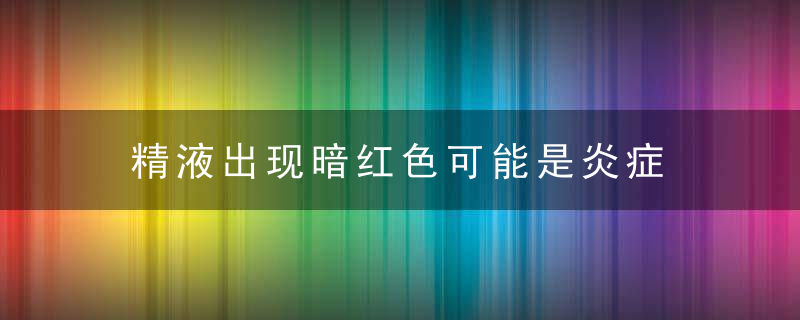 精液出现暗红色可能是炎症