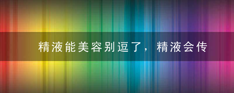 精液能美容别逗了，精液会传播病菌！