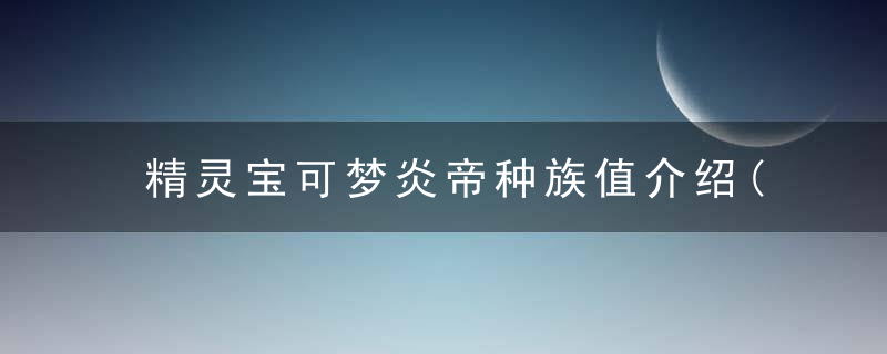精灵宝可梦炎帝种族值介绍(口袋妖怪复刻炎帝什么性格好)
