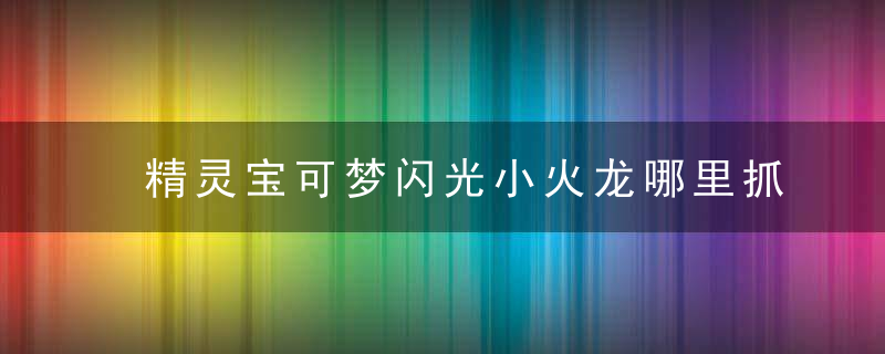 精灵宝可梦闪光小火龙哪里抓（闪光小火龙抓取心得）