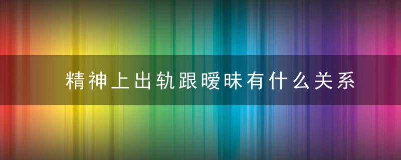 精神上出轨跟暧昧有什么关系 发现男人精神出轨怎么办才好