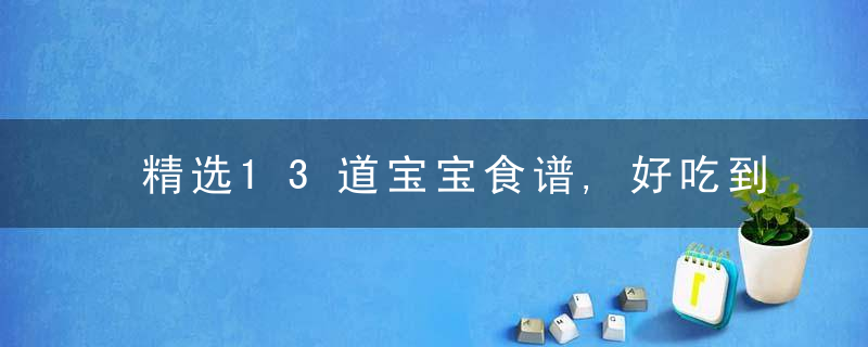 精选13道宝宝食谱,好吃到让宝宝尖叫,绝对会勾起宝宝的食欲!