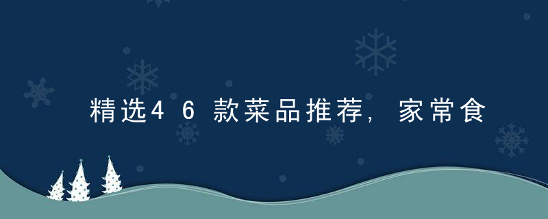 精选46款菜品推荐,家常食材简单做法,超级美味,去做