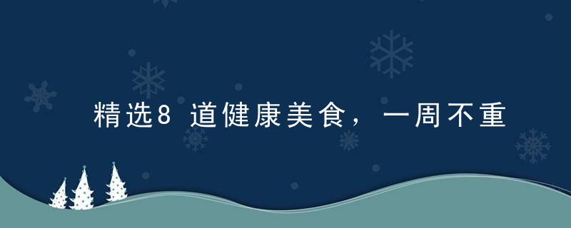 精选8道健康美食，一周不重样，越吃越想吃！