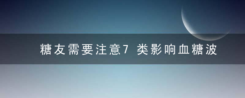 糖友需要注意7类影响血糖波动的药物【糖用药】