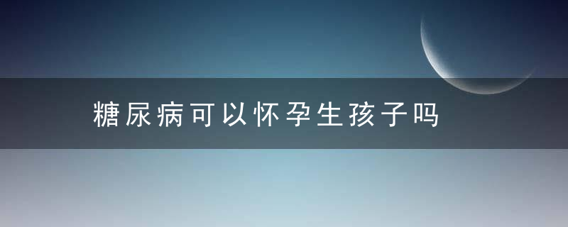 糖尿病可以怀孕生孩子吗