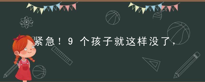 紧急！9个孩子就这样没了，夏天孩子最爱去的这些地方危险重重