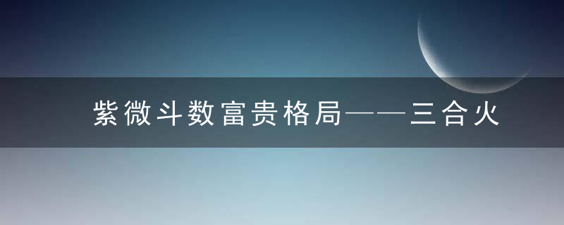 紫微斗数富贵格局——三合火贪格