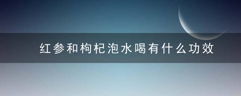 红参和枸杞泡水喝有什么功效与作用？，红参和枸杞泡水放几颗