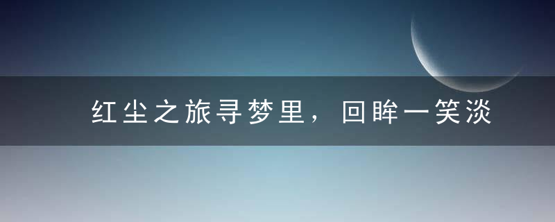 红尘之旅寻梦里，回眸一笑淡然间