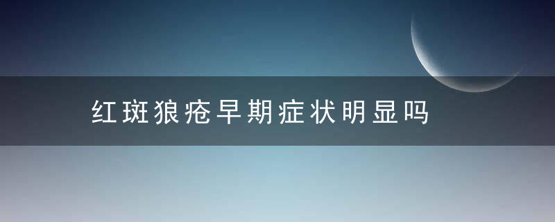 红斑狼疮早期症状明显吗，红斑狼疮早期症状有哪些表现?