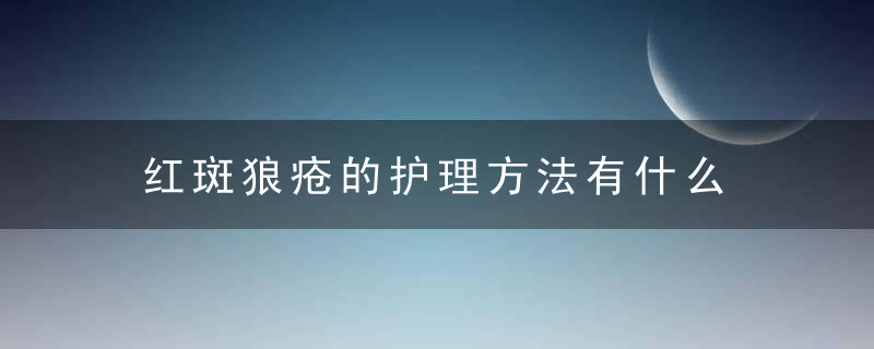 红斑狼疮的护理方法有什么，红斑狼疮的护理问题及护理措施