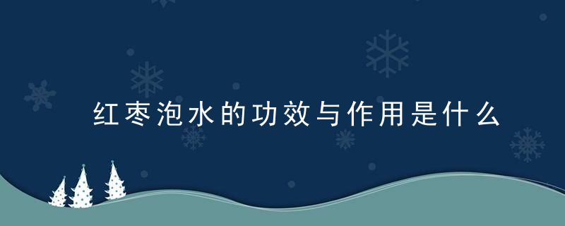 红枣泡水的功效与作用是什么 有什么禁忌