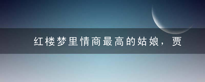 红楼梦里情商最高的姑娘，贾氏集团总助的职场智慧