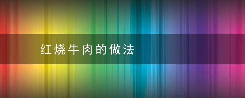 红烧牛肉的做法，红烧牛肉的做法及配料