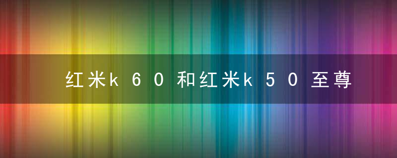 红米k60和红米k50至尊版怎么选