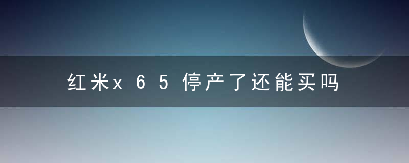 红米x65停产了还能买吗