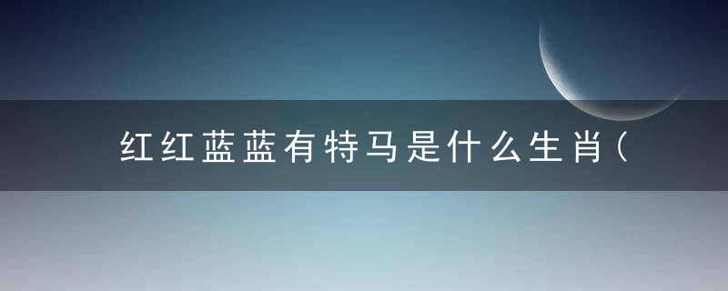 红红蓝蓝有特马是什么生肖(红红蓝蓝有特马)什么动物等待揭示