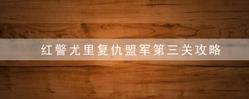 红警尤里复仇盟军第三关攻略（盘点红色警戒2盟军战役速通技巧）