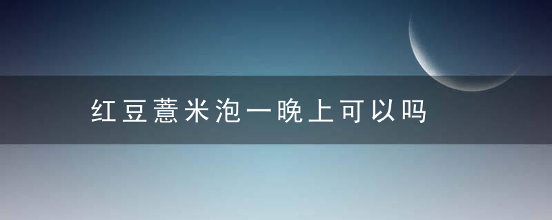 红豆薏米泡一晚上可以吗