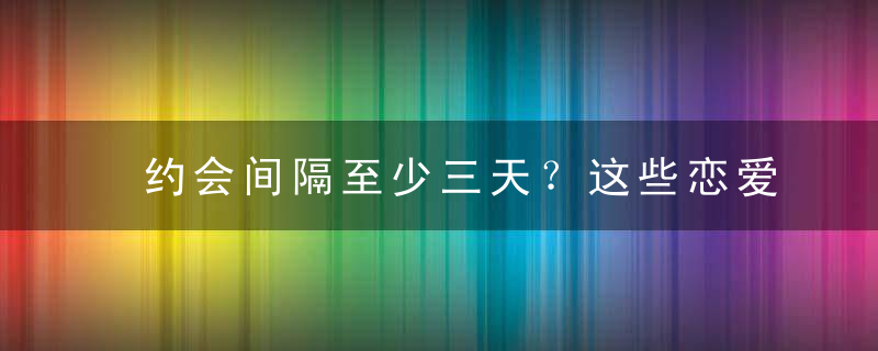 约会间隔至少三天？这些恋爱法则过期啦！