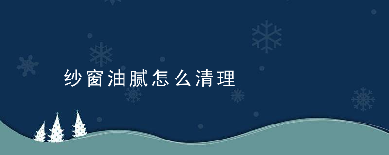 纱窗油腻怎么清理，纱窗油腻怎么清洗视频