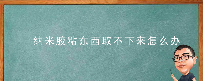 纳米胶粘东西取不下来怎么办，纳米胶怎样取下来