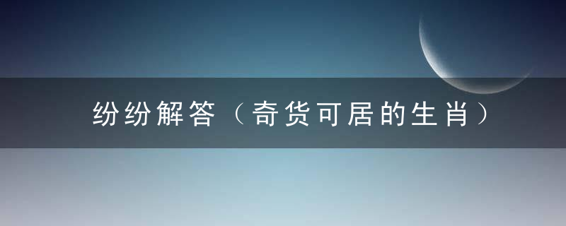 纷纷解答（奇货可居的生肖）打一生肖（深圳新闻疫情防控发布会）