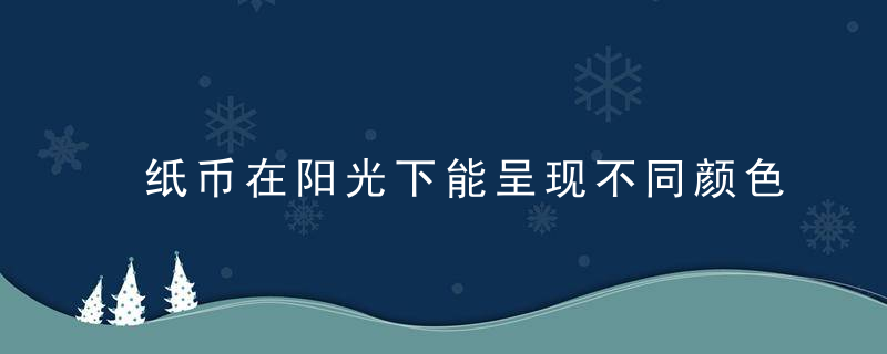 纸币在阳光下能呈现不同颜色这种防伪技术是借鉴了 纸币防伪技术是借鉴了什么