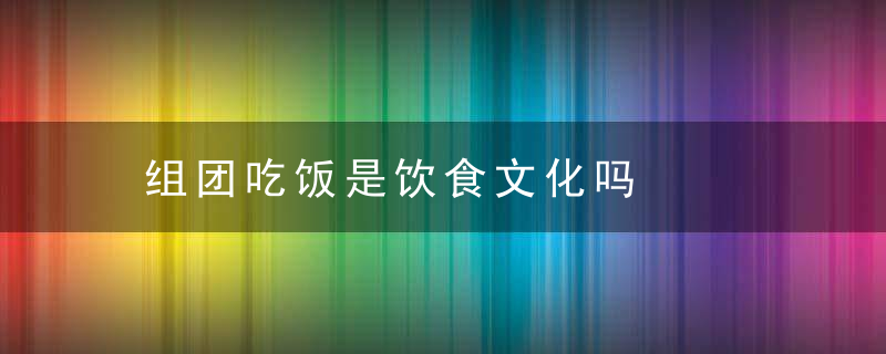 组团吃饭是饮食文化吗