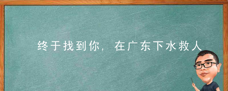 终于找到你,在广东下水救人的无名英雄原是钦州人,近日