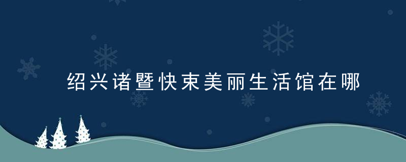 绍兴诸暨快束美丽生活馆在哪里