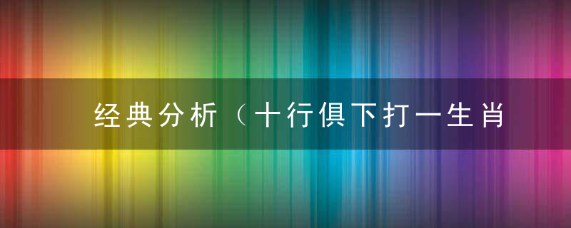 经典分析（十行俱下打一生肖）是什么数字（十行俱下）打一动物