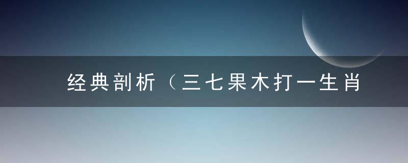 经典剖析（三七果木打一生肖）指什么生肖（三七果木）解一动物