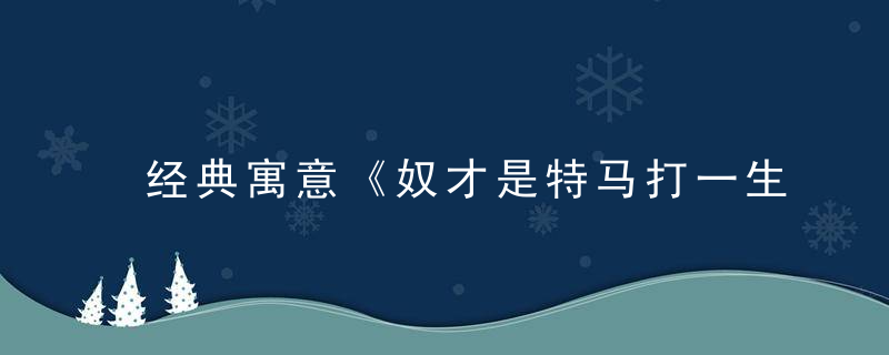 经典寓意《奴才是特马打一生肖》是什么动物解什么生肖