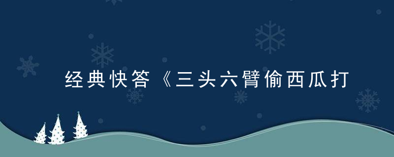 经典快答《三头六臂偷西瓜打一生肖》的谜底是什么生肖