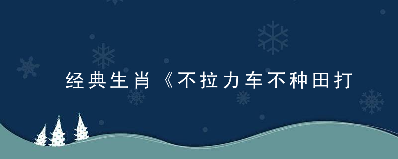 经典生肖《不拉力车不种田打一生肖》是什么意思谜底解什么动物