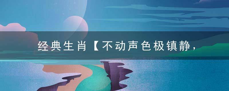 经典生肖【不动声色极镇静，出其不意猛攻击】指什么生肖