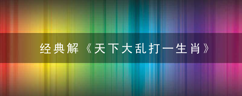 经典解《天下大乱打一生肖》是什么意思天下大乱是什么生肖动物