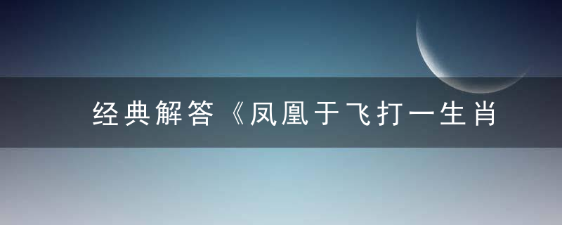 经典解答《凤凰于飞打一生肖动物》凤凰于飞是什么生肖动物