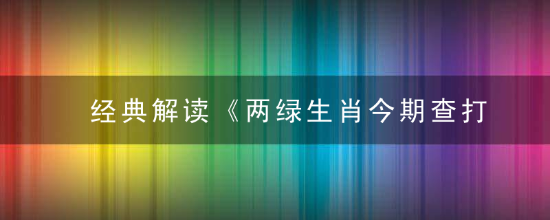 经典解读《两绿生肖今期查打一生肖》代表什么生肖动物