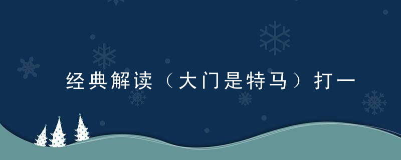 经典解读（大门是特马）打一生肖大门是特马代表什么动物