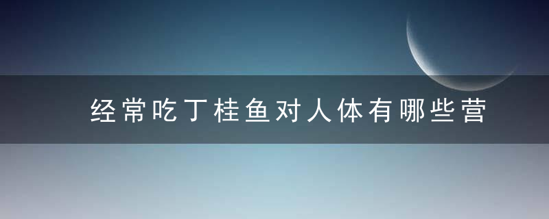 经常吃丁桂鱼对人体有哪些营养价值 丁桂鱼的2款花样做法介绍