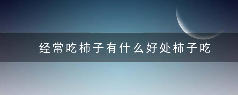 经常吃柿子有什么好处柿子吃多了会怎么样呢