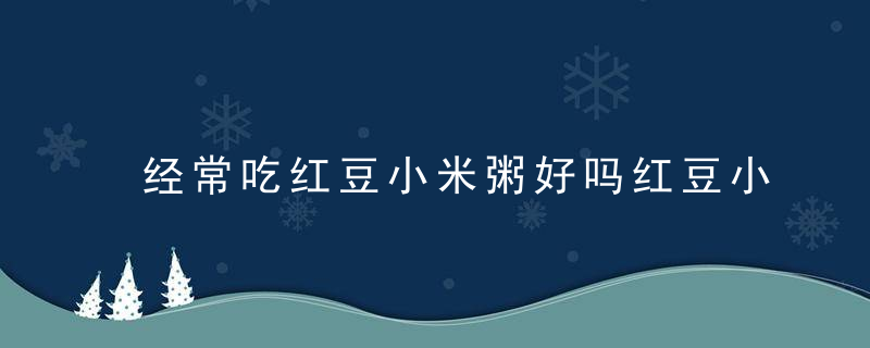 经常吃红豆小米粥好吗红豆小米粥的做法