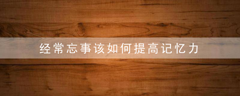 经常忘事该如何提高记忆力，如何避免忘事