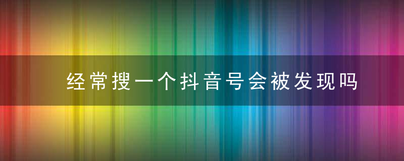 经常搜一个抖音号会被发现吗