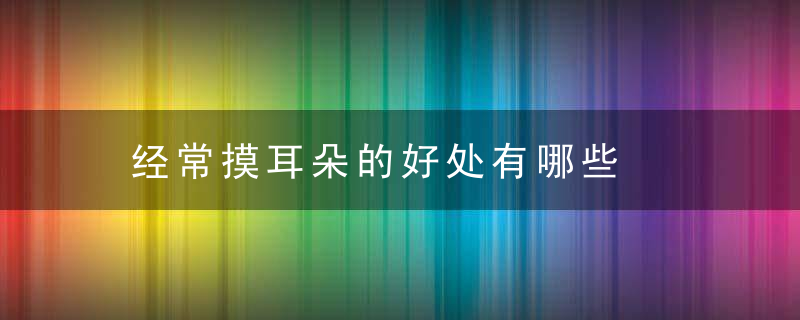 经常摸耳朵的好处有哪些，特别爱摸耳朵