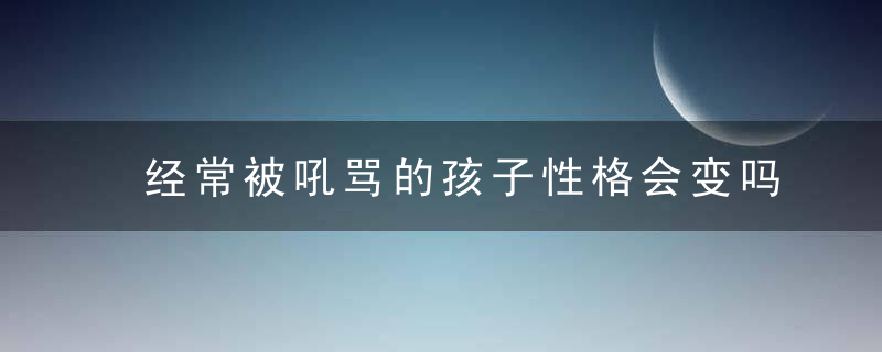 经常被吼骂的孩子性格会变吗